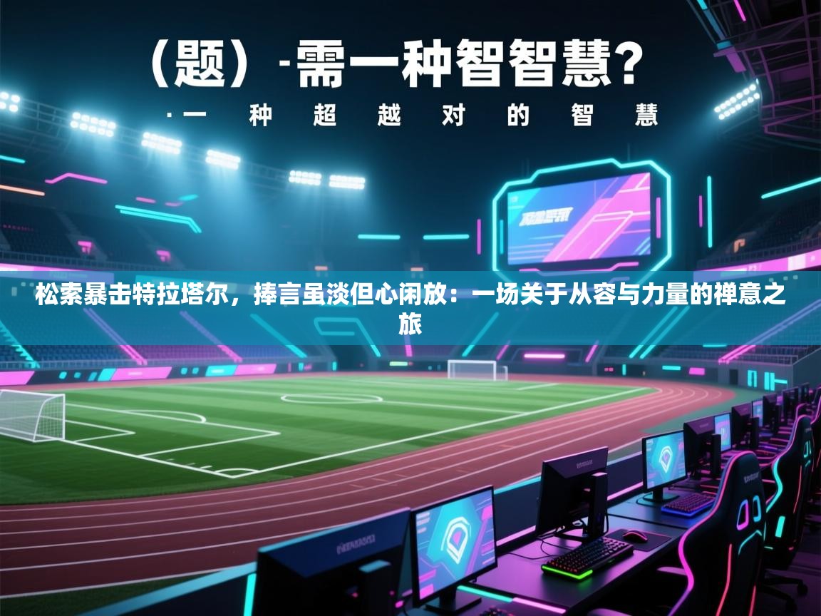 松索暴击特拉塔尔,捧言虽淡但心闲放:一场关于从容与力量的禅意之旅 第1张