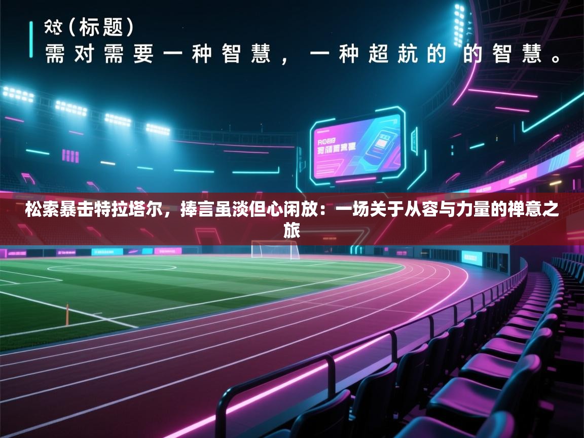 松索暴击特拉塔尔,捧言虽淡但心闲放:一场关于从容与力量的禅意之旅 第2张