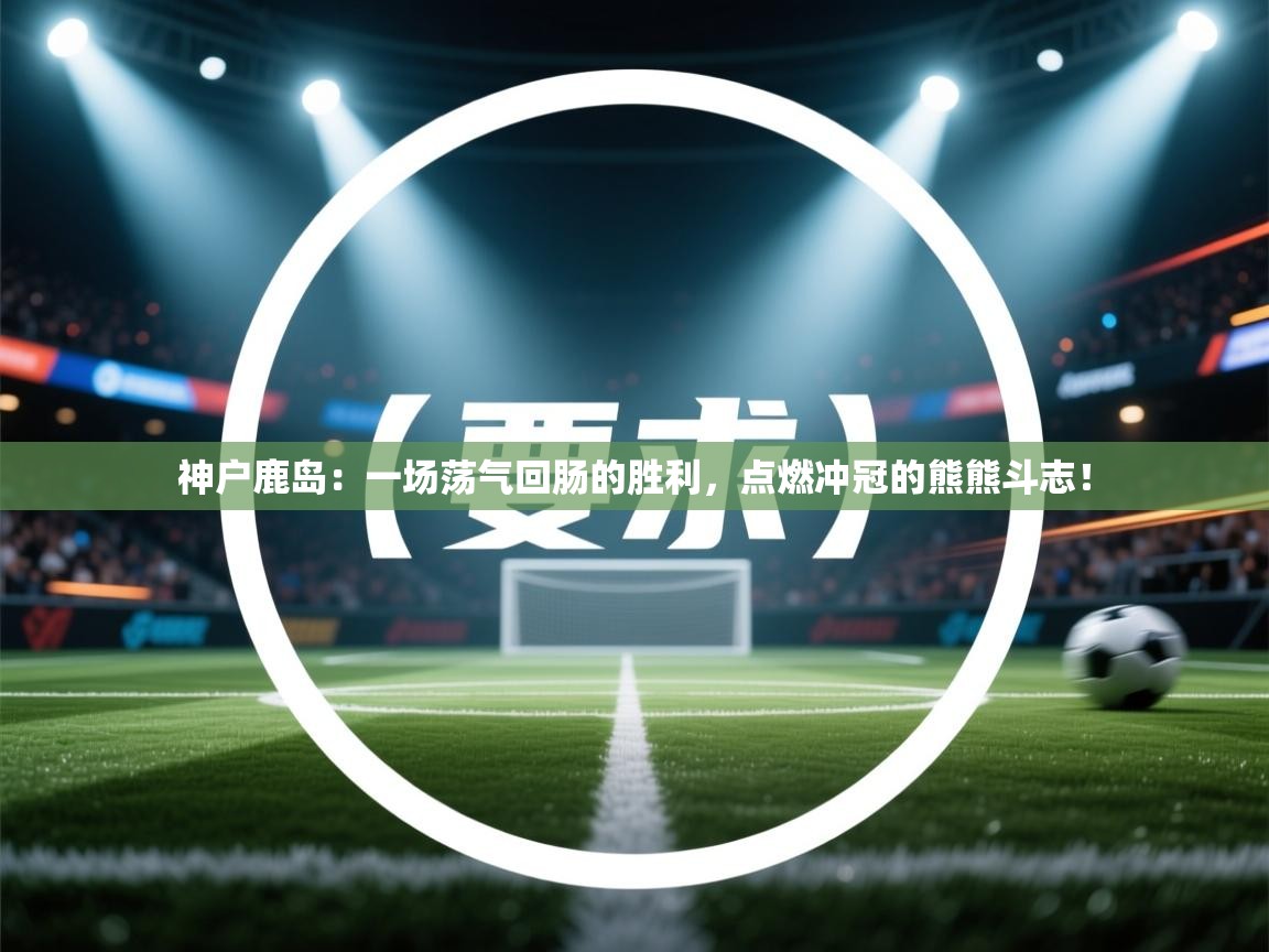 神户鹿岛:一场荡气回肠的胜利,点燃冲冠的熊熊斗志! 第1张