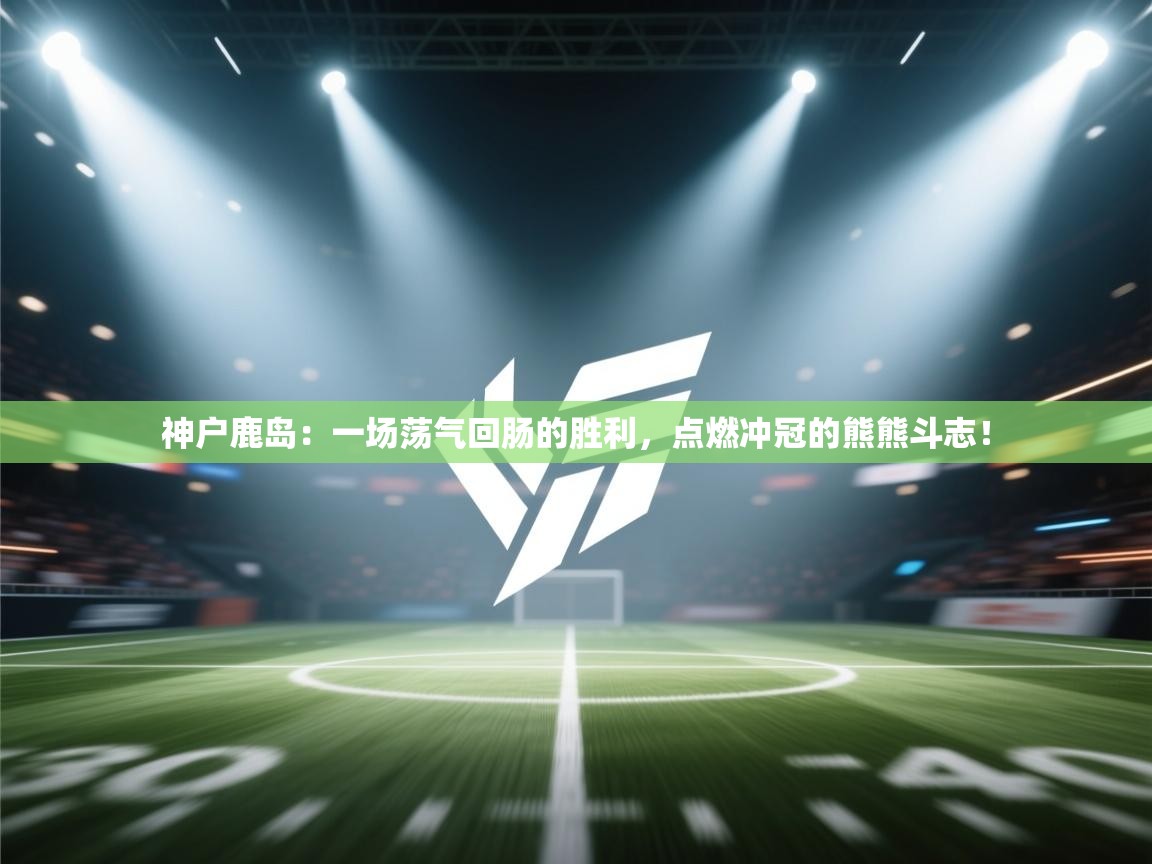 神户鹿岛:一场荡气回肠的胜利,点燃冲冠的熊熊斗志! 第2张